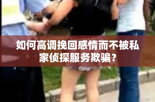 如何高调挽回感情而不被私家侦探服务欺骗？