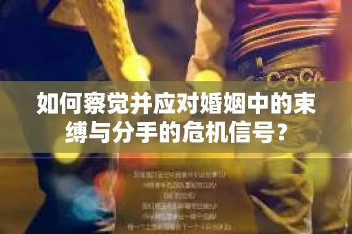 如何察觉并应对婚姻中的束缚与分手的危机信号？