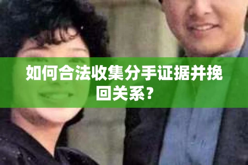 如何合法收集分手证据并挽回关系？