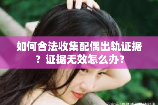 如何合法收集配偶出轨证据？证据无效怎么办？