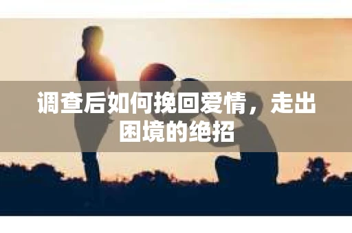 调查后如何挽回爱情，走出困境的绝招