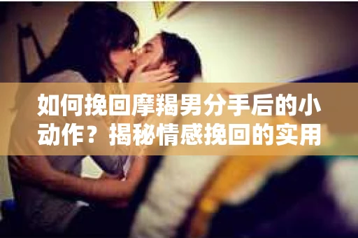 如何挽回摩羯男分手后的小动作？揭秘情感挽回的实用策略