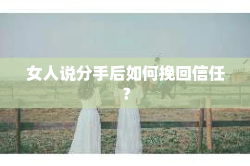 女人说分手后如何挽回信任？