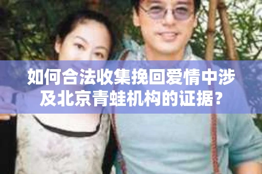 如何合法收集挽回爱情中涉及北京青蛙机构的证据？