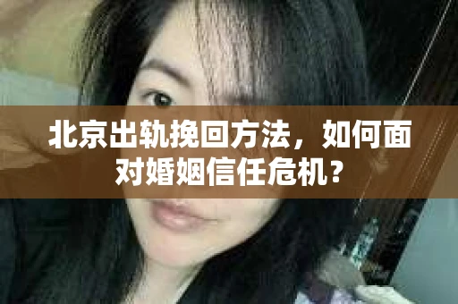 北京出轨挽回方法，如何面对婚姻信任危机？
