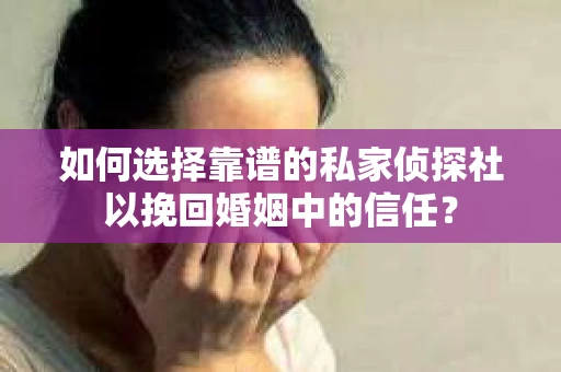如何选择靠谱的私家侦探社以挽回婚姻中的信任？