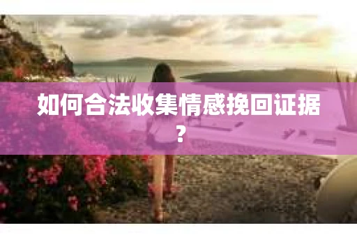 如何合法收集情感挽回证据？