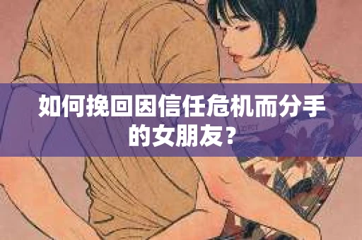 如何挽回因信任危机而分手的女朋友？
