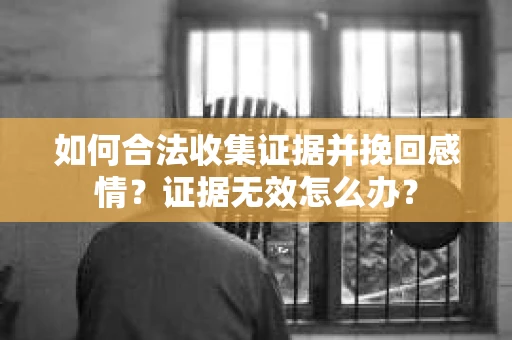 如何合法收集证据并挽回感情？证据无效怎么办？