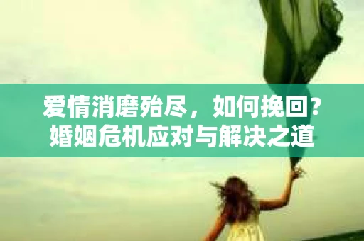 爱情消磨殆尽，如何挽回？婚姻危机应对与解决之道