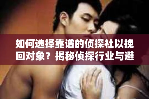 如何选择靠谱的侦探社以挽回对象？揭秘侦探行业与避坑指南