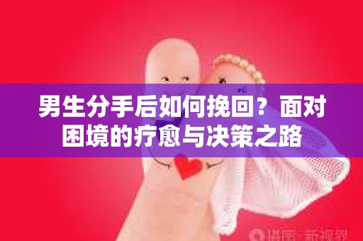 男生分手后如何挽回？面对困境的疗愈与决策之路