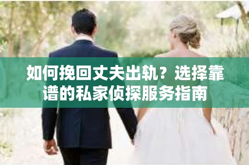 如何挽回丈夫出轨？选择靠谱的私家侦探服务指南
