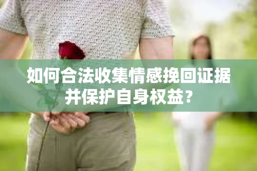 如何合法收集情感挽回证据并保护自身权益？