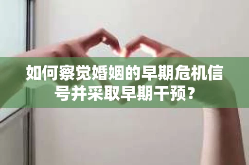 如何察觉婚姻的早期危机信号并采取早期干预？