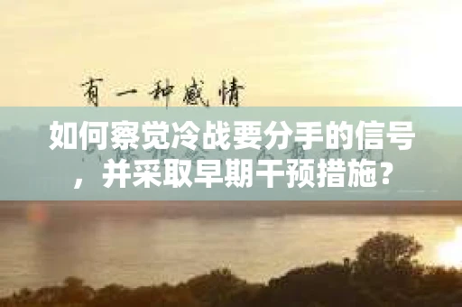 如何察觉冷战要分手的信号，并采取早期干预措施？