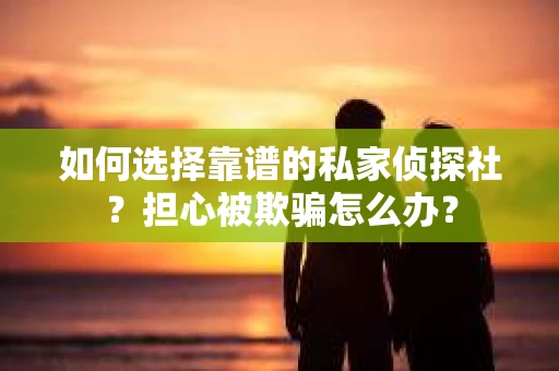 如何选择靠谱的私家侦探社？担心被欺骗怎么办？