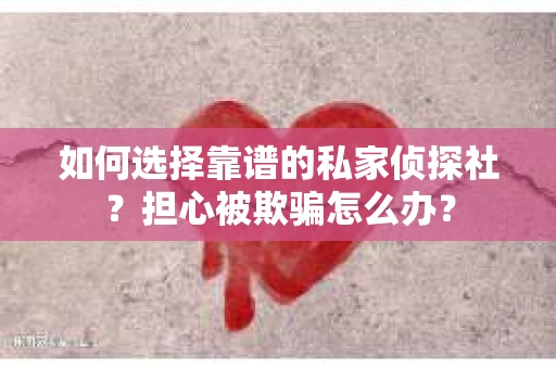 如何选择靠谱的私家侦探社？担心被欺骗怎么办？