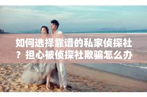 如何选择靠谱的私家侦探社？担心被侦探社欺骗怎么办？