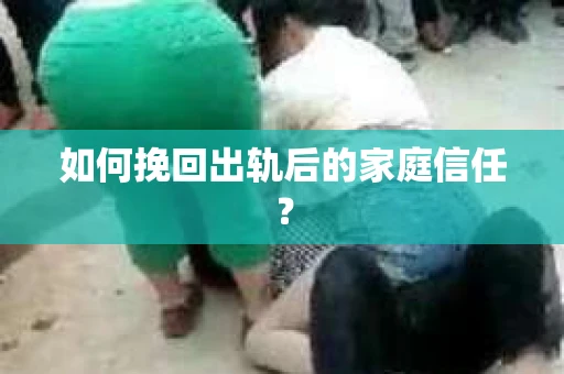 如何挽回出轨后的家庭信任？