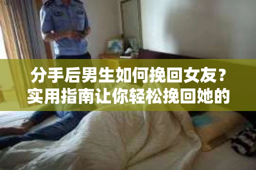 分手后男生如何挽回女友？实用指南让你轻松挽回她的心