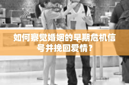 如何察觉婚姻的早期危机信号并挽回爱情？