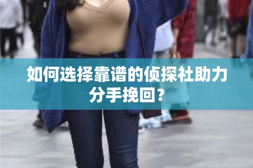 如何选择靠谱的侦探社助力分手挽回？