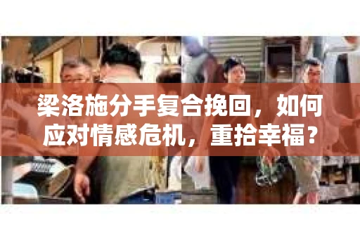 梁洛施分手复合挽回，如何应对情感危机，重拾幸福？
