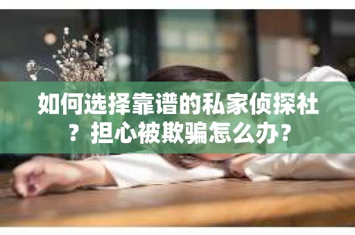 如何选择靠谱的私家侦探社？担心被欺骗怎么办？