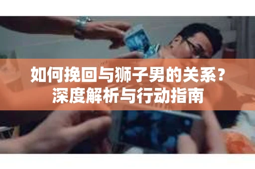 如何挽回与狮子男的关系？深度解析与行动指南