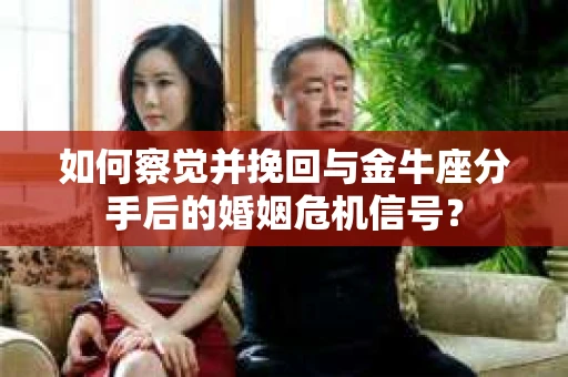 如何察觉并挽回与金牛座分手后的婚姻危机信号？