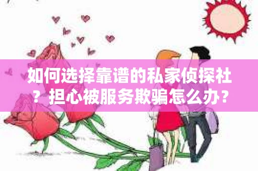 如何选择靠谱的私家侦探社？担心被服务欺骗怎么办？