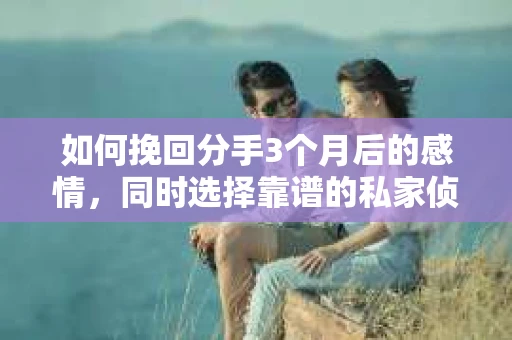 如何挽回分手3个月后的感情，同时选择靠谱的私家侦探社？
