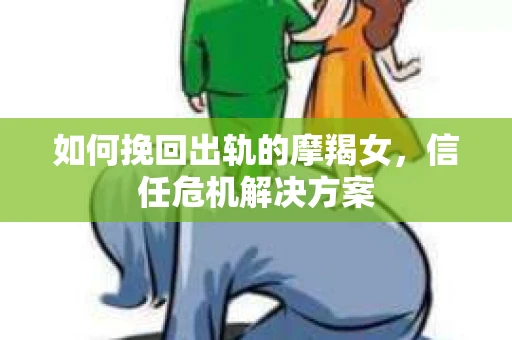 如何挽回出轨的摩羯女，信任危机解决方案