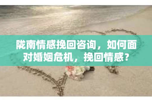 陇南情感挽回咨询，如何面对婚姻危机，挽回情感？