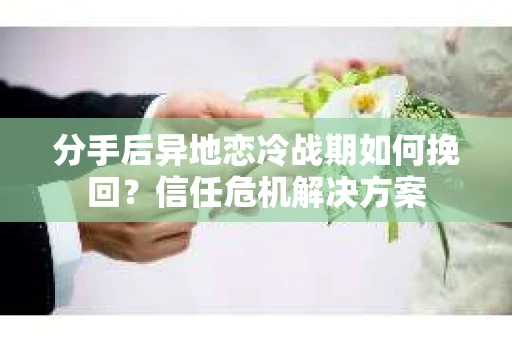 分手后异地恋冷战期如何挽回？信任危机解决方案