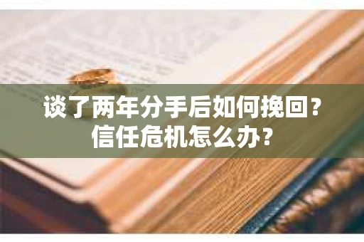 谈了两年分手后如何挽回？信任危机怎么办？