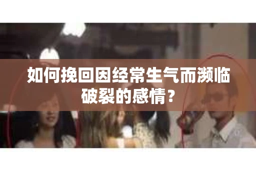 如何挽回因经常生气而濒临破裂的感情？