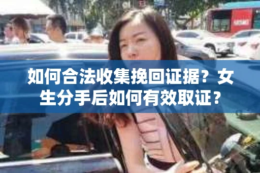 如何合法收集挽回证据？女生分手后如何有效取证？