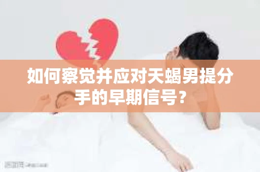 如何察觉并应对天蝎男提分手的早期信号？