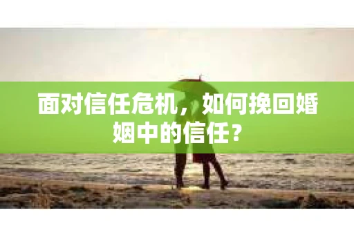 面对信任危机，如何挽回婚姻中的信任？