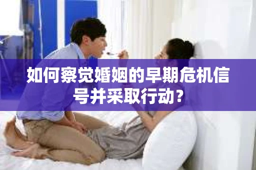 如何察觉婚姻的早期危机信号并采取行动？