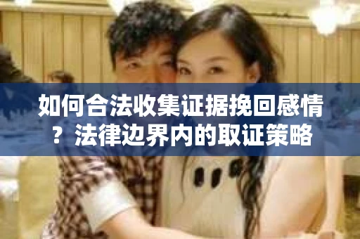 如何合法收集证据挽回感情？法律边界内的取证策略