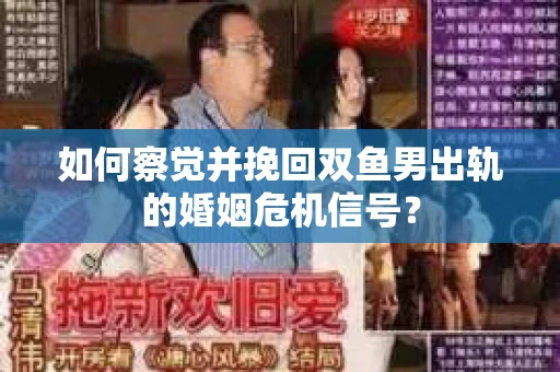 如何察觉并挽回双鱼男出轨的婚姻危机信号？