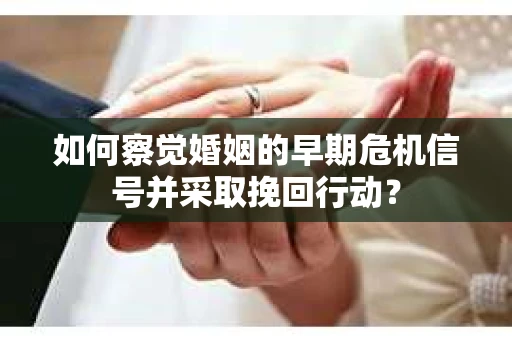 如何察觉婚姻的早期危机信号并采取挽回行动？