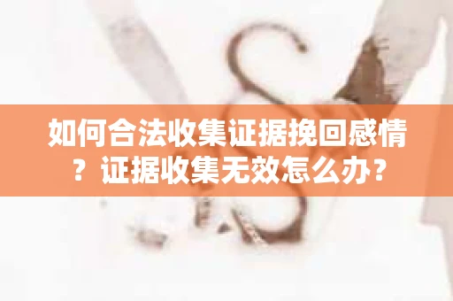 如何合法收集证据挽回感情？证据收集无效怎么办？