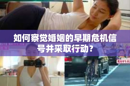 如何察觉婚姻的早期危机信号并采取行动？