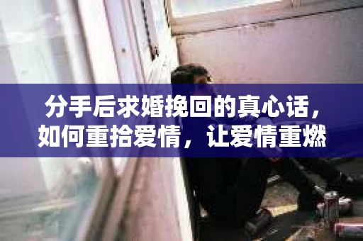 分手后求婚挽回的真心话,如何重拾爱情,让爱情重燃? 分手后求婚挽回的真心话,如何重拾爱情,让爱情重燃?