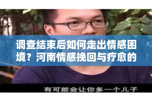 调查结束后如何走出情感困境？河南情感挽回与疗愈的实用方法