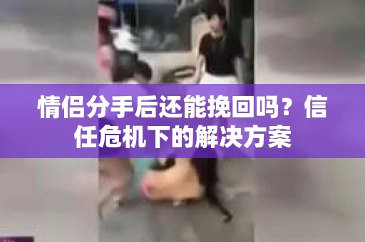 情侣分手后还能挽回吗？信任危机下的解决方案